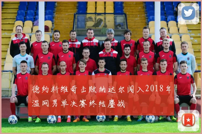 德约科维奇击败纳达尔闯入2018年温网男单决赛终结鏖战