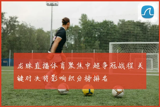 龙珠直播体育聚焦中超争冠战程 关键对决将影响积分榜排名