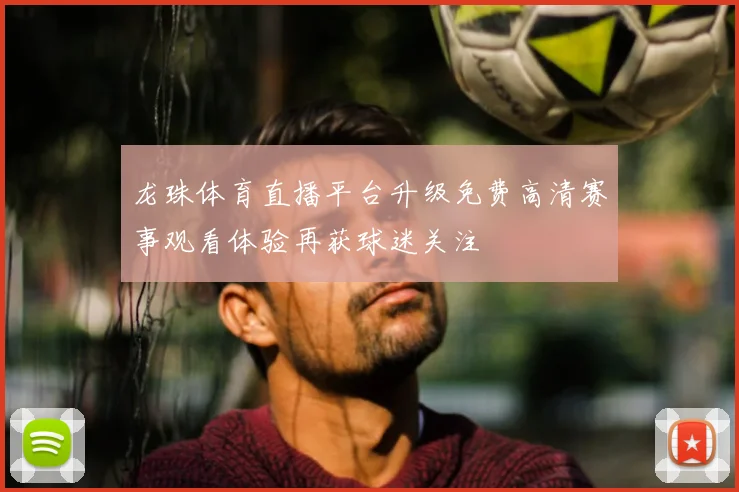 龙珠体育直播平台升级免费高清赛事观看体验再获球迷关注
