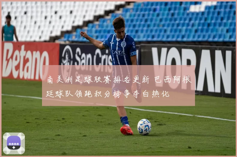 南美洲足球联赛排名更新 巴西阿根廷球队领跑积分榜争夺白热化