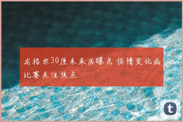 龙格尔30厘米来历曝光 伤情变化成比赛关注焦点