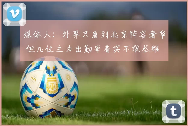 媒体人：外界只看到北京阵容奢华 但几位主力出勤率着实不敢恭维