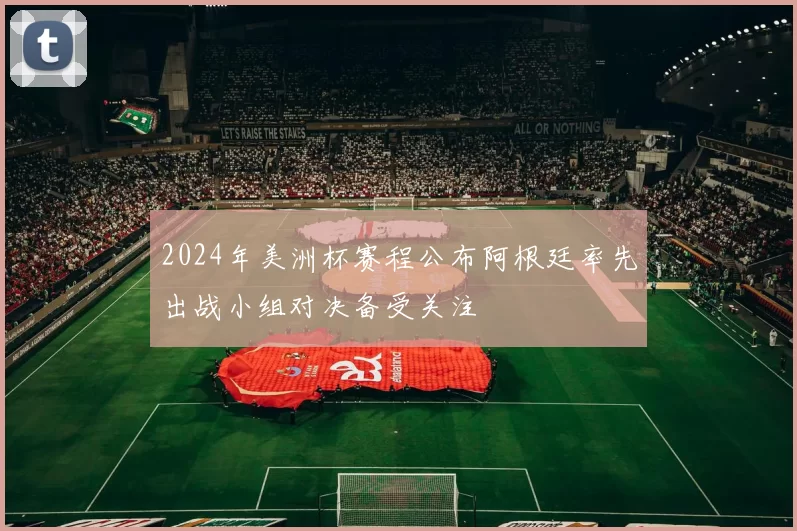 2024年美洲杯赛程公布阿根廷率先出战小组对决备受关注