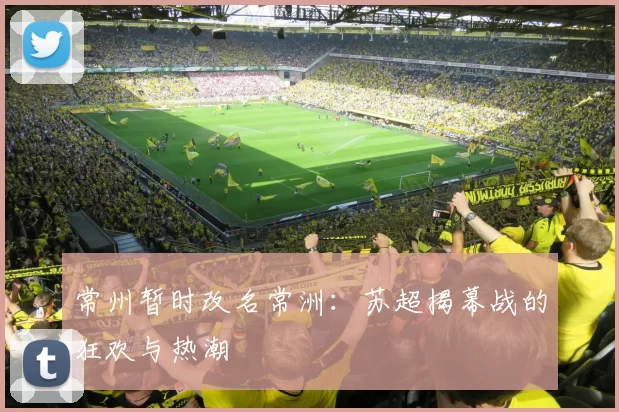 常州暂时改名常洲：苏超揭幕战的狂欢与热潮