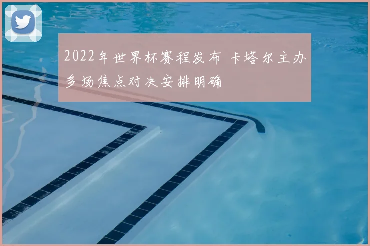2022年世界杯赛程发布 卡塔尔主办多场焦点对决安排明确