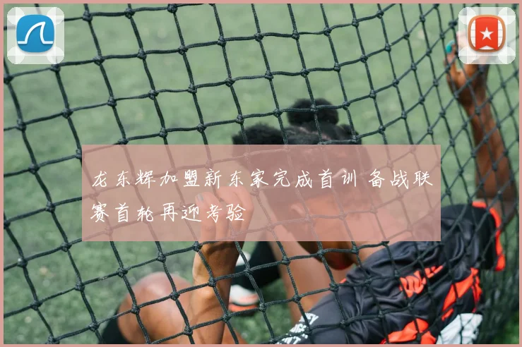龙东辉加盟新东家完成首训 备战联赛首轮再迎考验