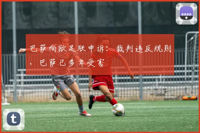 巴萨向欧足联申诉：裁判违反规则，巴萨已多年受害