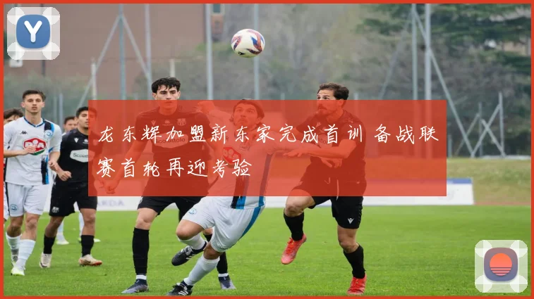 龙东辉加盟新东家完成首训 备战联赛首轮再迎考验