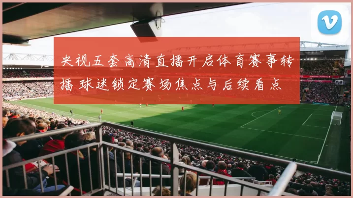 央视五套高清直播开启体育赛事转播 球迷锁定赛场焦点与后续看点