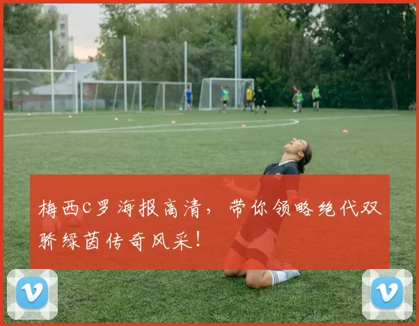 梅西c罗海报高清,带你领略绝代双骄绿茵传奇风采!