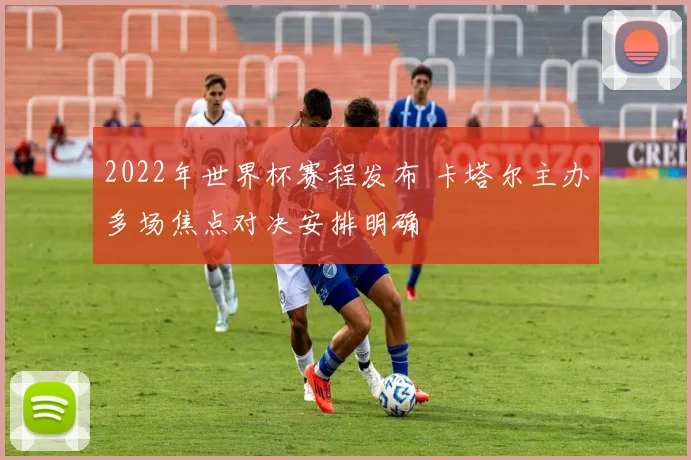 2022年世界杯赛程发布 卡塔尔主办多场焦点对决安排明确