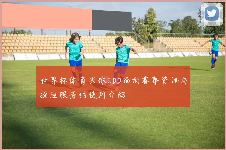 世界杯体育买球app面向赛事资讯与投注服务的使用介绍