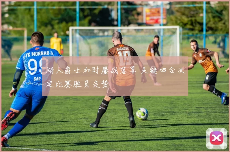 湖人爵士加时鏖战落幕 关键回合决定比赛胜负走势