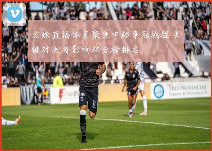 龙珠直播体育聚焦中超争冠战程 关键对决将影响积分榜排名