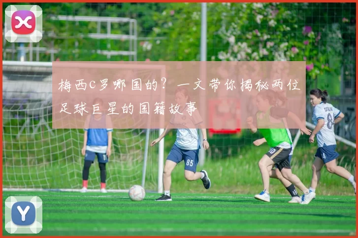 梅西c罗哪国的?一文带你揭秘两位足球巨星的国籍故事