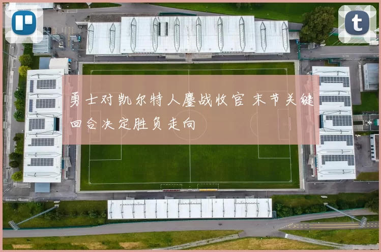 勇士对凯尔特人鏖战收官 末节关键回合决定胜负走向