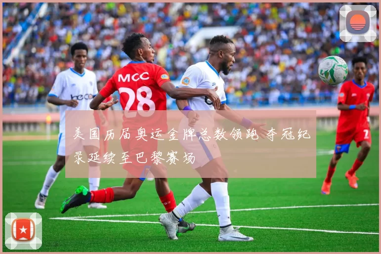 美国历届奥运金牌总数领跑 夺冠纪录延续至巴黎赛场