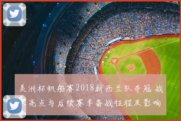 美洲杯帆船赛2018新西兰队夺冠 战术亮点与后续赛季备战征程及影响