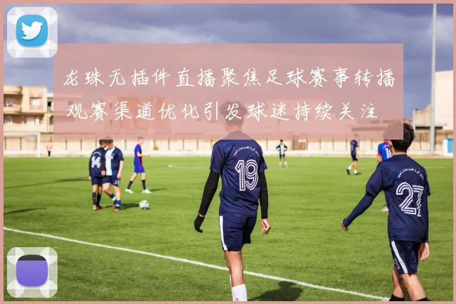 龙珠无插件直播聚焦足球赛事转播 观赛渠道优化引发球迷持续关注