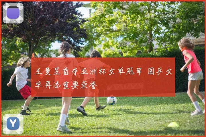 王曼昱首夺亚洲杯女单冠军 国乒女单再添重要荣誉