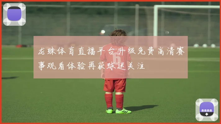 龙珠体育直播平台升级免费高清赛事观看体验再获球迷关注
