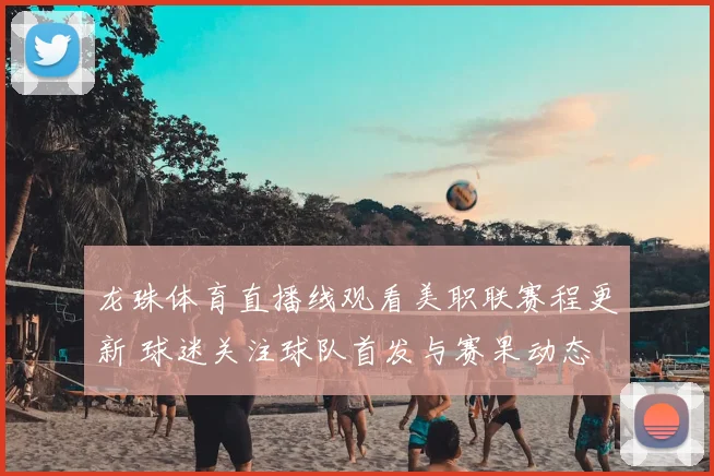 龙珠体育直播线观看美职联赛程更新 球迷关注球队首发与赛果动态