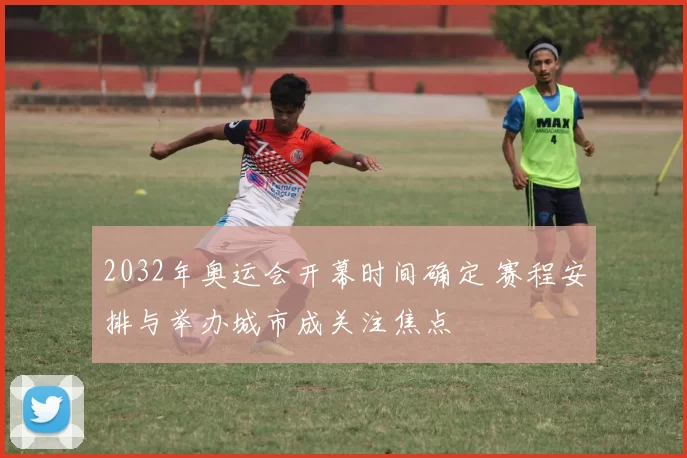 2032年奥运会开幕时间确定 赛程安排与举办城市成关注焦点