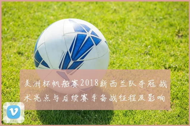 美洲杯帆船赛2018新西兰队夺冠 战术亮点与后续赛季备战征程及影响
