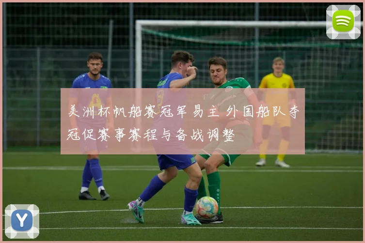 美洲杯帆船赛冠军易主 外国船队夺冠促赛事赛程与备战调整