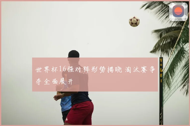 世界杯16强对阵形势揭晓 淘汰赛争夺全面展开