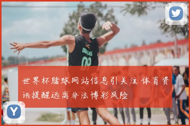 世界杯赌球网站信息引关注 体育资讯提醒远离非法博彩风险