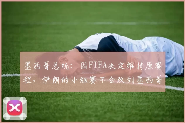 墨西哥总统：因FIFA决定维持原赛程，伊朗的小组赛不会改到墨西哥