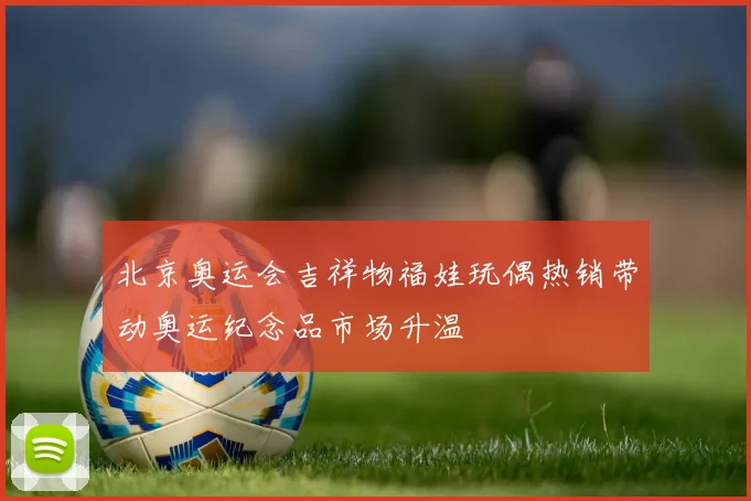 北京奥运会吉祥物福娃玩偶热销带动奥运纪念品市场升温