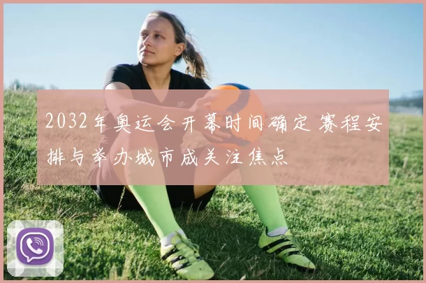 2032年奥运会开幕时间确定 赛程安排与举办城市成关注焦点